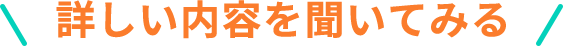 詳しい内容を聞いてみる